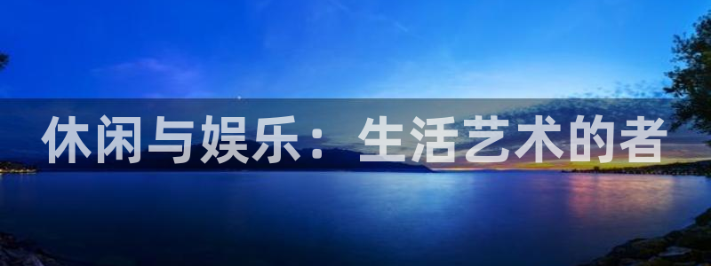 韦德1946bv1946：休闲与娱乐：生活艺术的者