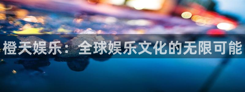 韦德1946源于英国：橙天娱乐：全球娱乐文化的无限可能