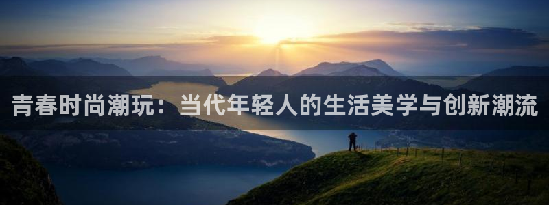 韦德1946官网最新版：青春时尚潮玩：当代年轻人的生活美学与创新潮流