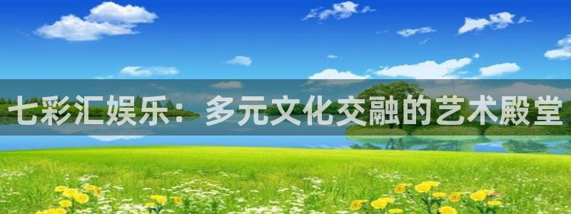 韦德1946娱乐手机版：七彩汇娱乐：多元文化交融的艺术殿堂